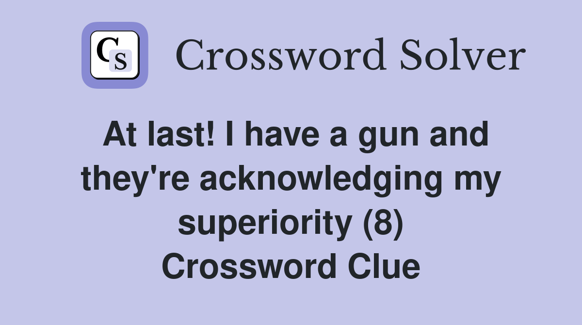 At last! I have a gun and they're acknowledging my superiority (8) Crossword Clue Answers